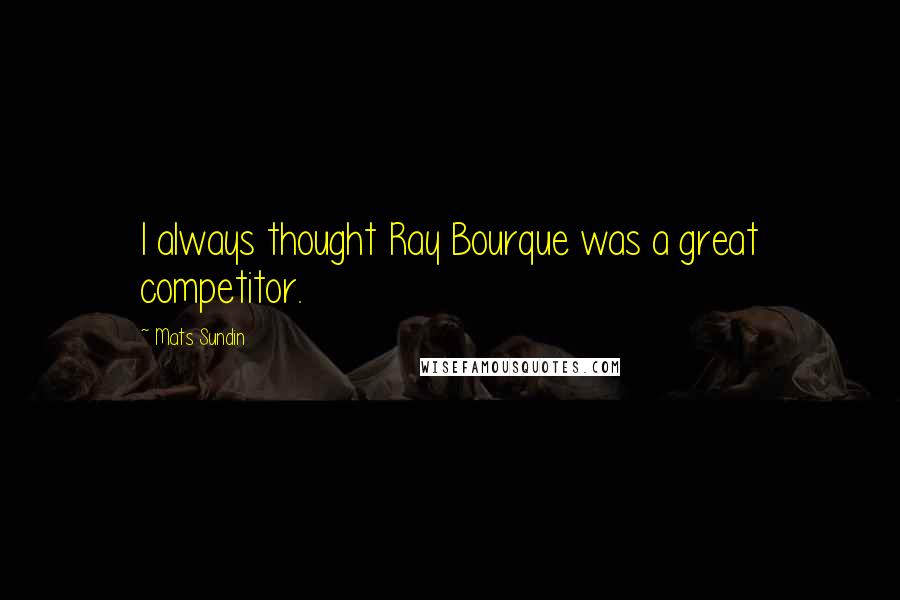 Mats Sundin Quotes: I always thought Ray Bourque was a great competitor.