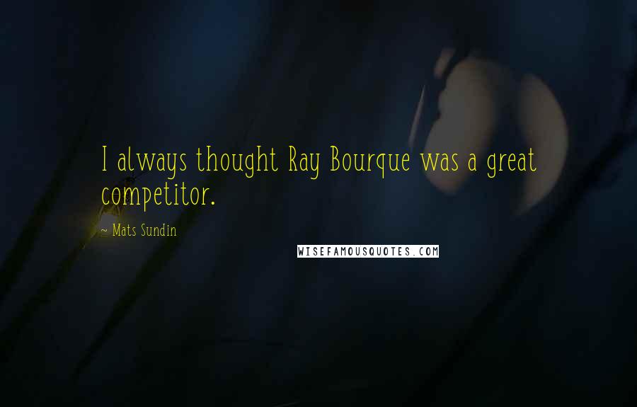 Mats Sundin Quotes: I always thought Ray Bourque was a great competitor.