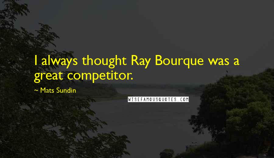 Mats Sundin Quotes: I always thought Ray Bourque was a great competitor.