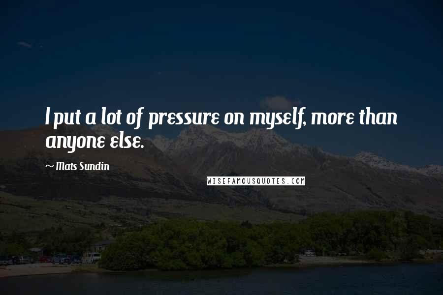 Mats Sundin Quotes: I put a lot of pressure on myself, more than anyone else.