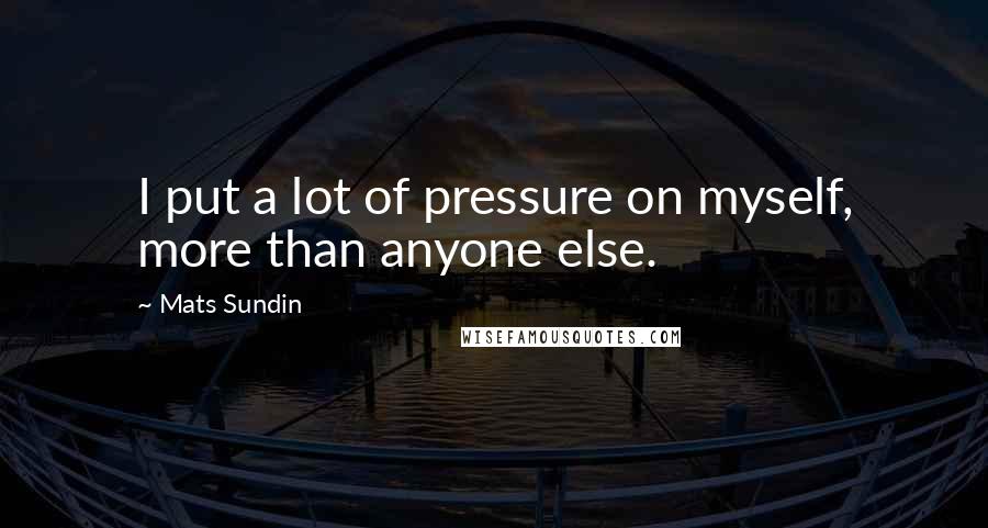 Mats Sundin Quotes: I put a lot of pressure on myself, more than anyone else.