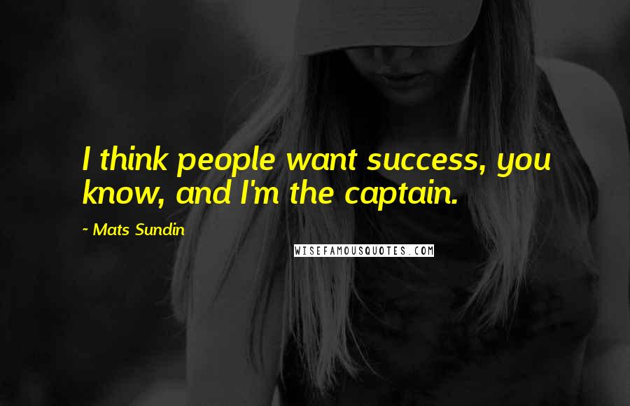 Mats Sundin Quotes: I think people want success, you know, and I'm the captain.