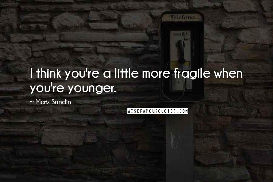 Mats Sundin Quotes: I think you're a little more fragile when you're younger.