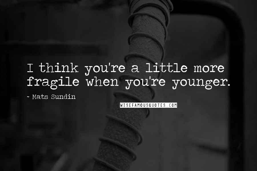 Mats Sundin Quotes: I think you're a little more fragile when you're younger.
