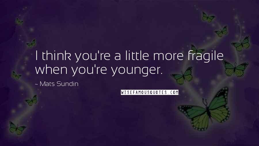 Mats Sundin Quotes: I think you're a little more fragile when you're younger.