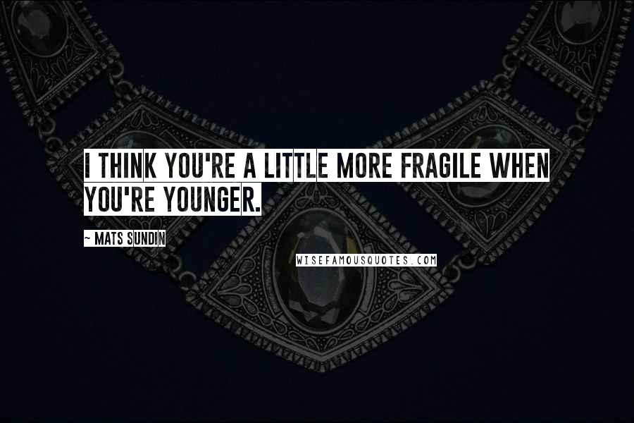 Mats Sundin Quotes: I think you're a little more fragile when you're younger.