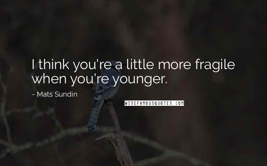 Mats Sundin Quotes: I think you're a little more fragile when you're younger.