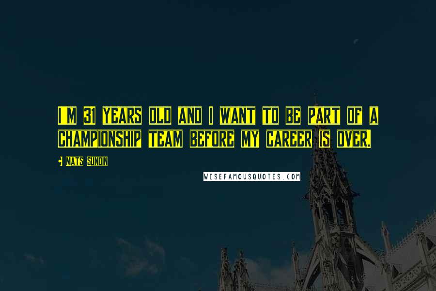 Mats Sundin Quotes: I'm 31 years old and I want to be part of a championship team before my career is over.