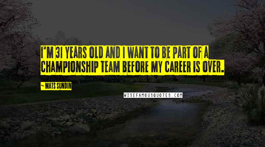 Mats Sundin Quotes: I'm 31 years old and I want to be part of a championship team before my career is over.