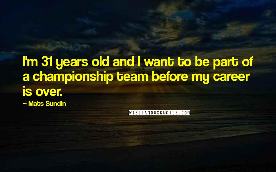 Mats Sundin Quotes: I'm 31 years old and I want to be part of a championship team before my career is over.