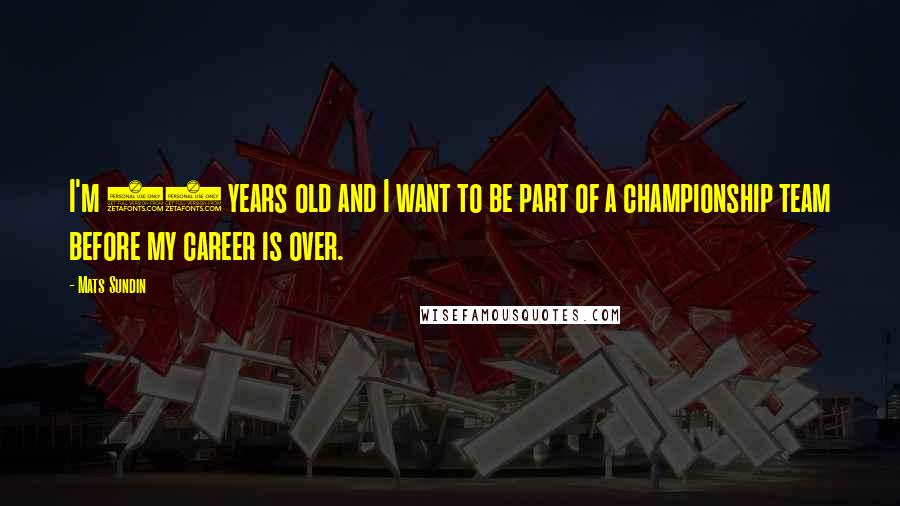 Mats Sundin Quotes: I'm 31 years old and I want to be part of a championship team before my career is over.