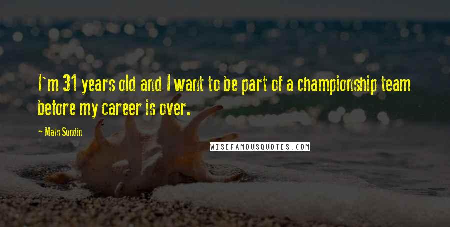 Mats Sundin Quotes: I'm 31 years old and I want to be part of a championship team before my career is over.