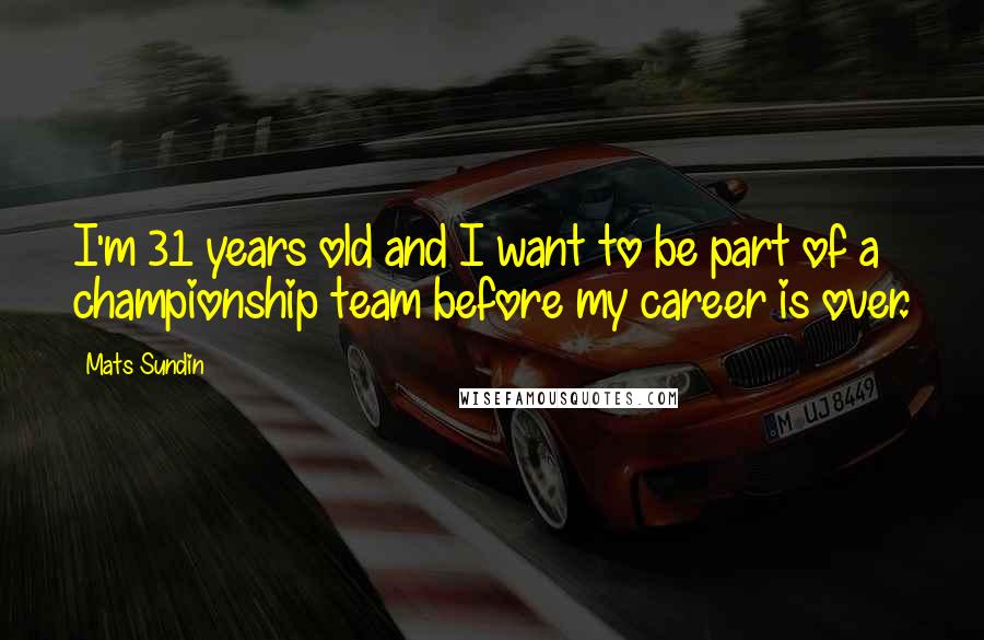 Mats Sundin Quotes: I'm 31 years old and I want to be part of a championship team before my career is over.