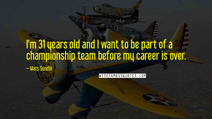 Mats Sundin Quotes: I'm 31 years old and I want to be part of a championship team before my career is over.