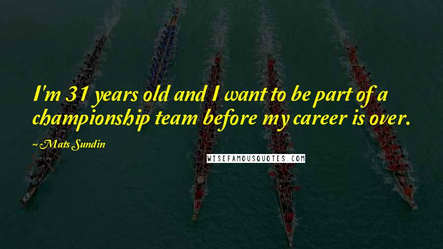 Mats Sundin Quotes: I'm 31 years old and I want to be part of a championship team before my career is over.