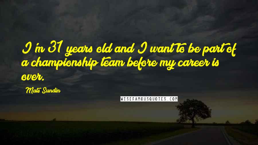Mats Sundin Quotes: I'm 31 years old and I want to be part of a championship team before my career is over.