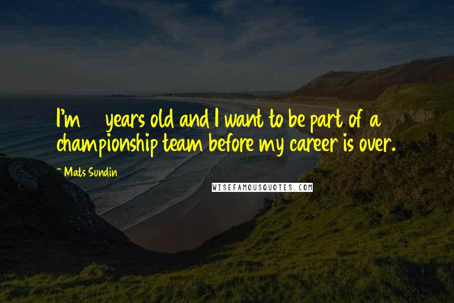 Mats Sundin Quotes: I'm 31 years old and I want to be part of a championship team before my career is over.