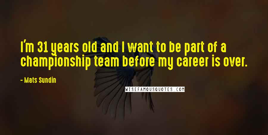 Mats Sundin Quotes: I'm 31 years old and I want to be part of a championship team before my career is over.