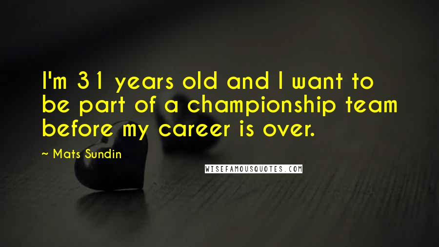 Mats Sundin Quotes: I'm 31 years old and I want to be part of a championship team before my career is over.