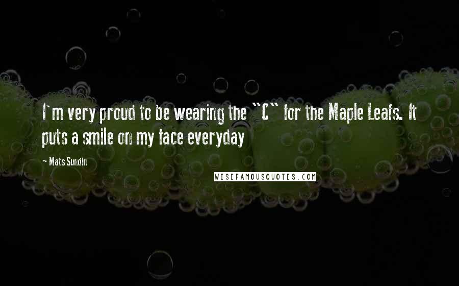 Mats Sundin Quotes: I'm very proud to be wearing the "C" for the Maple Leafs. It puts a smile on my face everyday