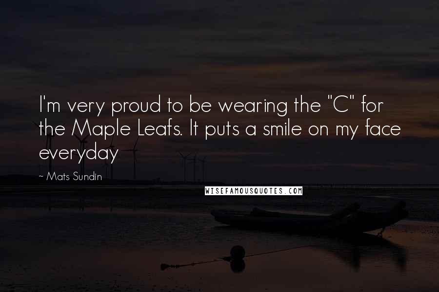 Mats Sundin Quotes: I'm very proud to be wearing the "C" for the Maple Leafs. It puts a smile on my face everyday