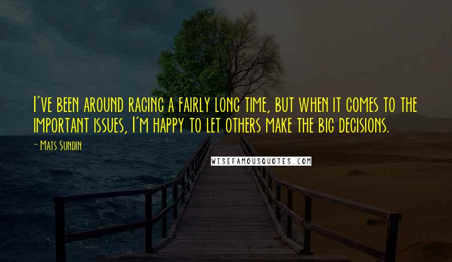 Mats Sundin Quotes: I've been around racing a fairly long time, but when it comes to the important issues, I'm happy to let others make the big decisions.