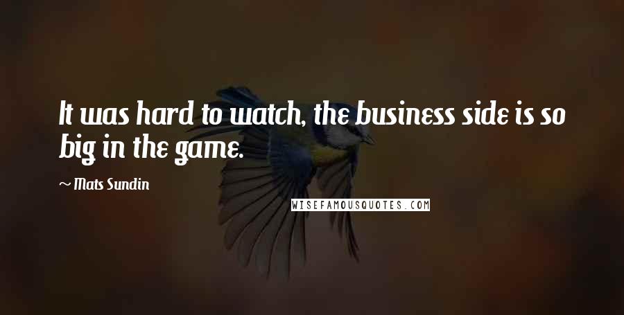 Mats Sundin Quotes: It was hard to watch, the business side is so big in the game.