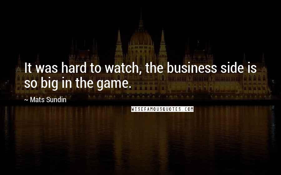 Mats Sundin Quotes: It was hard to watch, the business side is so big in the game.