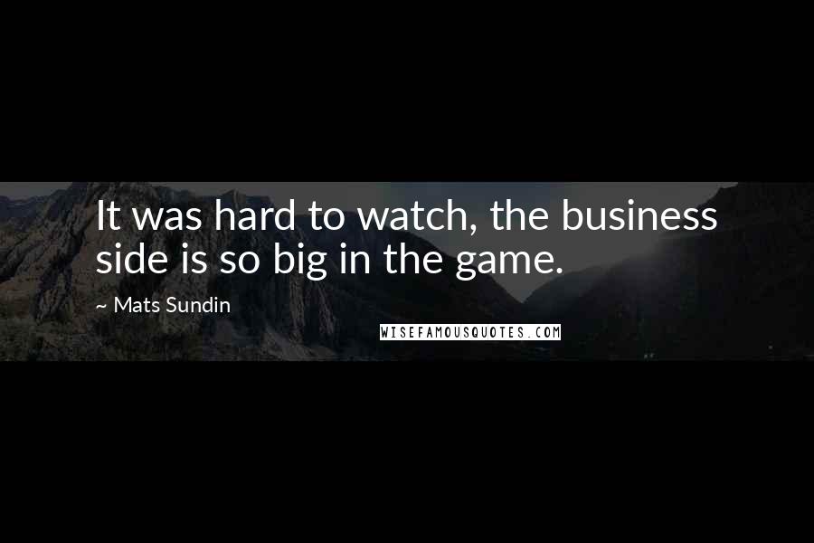 Mats Sundin Quotes: It was hard to watch, the business side is so big in the game.