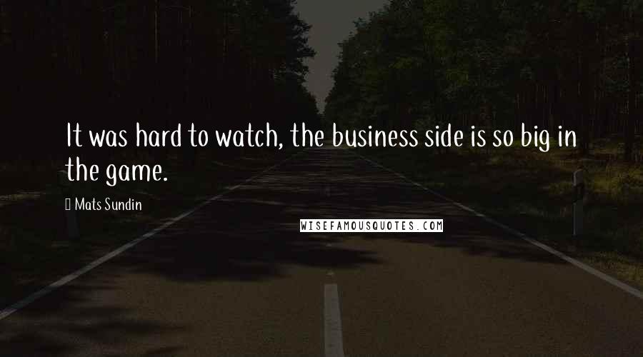 Mats Sundin Quotes: It was hard to watch, the business side is so big in the game.