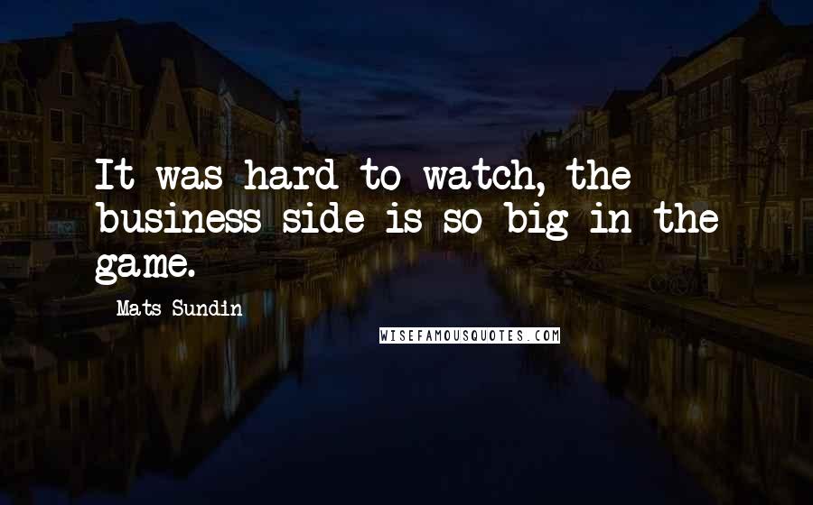 Mats Sundin Quotes: It was hard to watch, the business side is so big in the game.