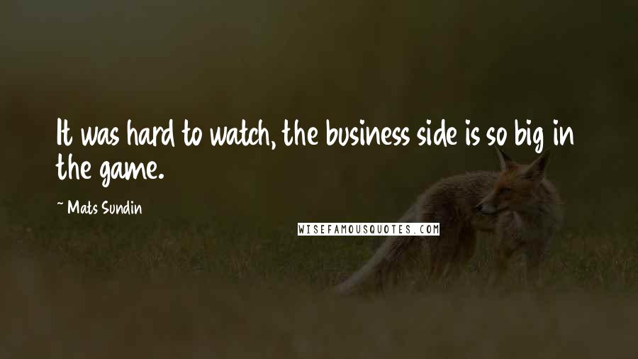 Mats Sundin Quotes: It was hard to watch, the business side is so big in the game.