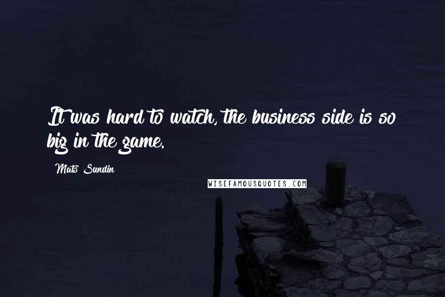 Mats Sundin Quotes: It was hard to watch, the business side is so big in the game.