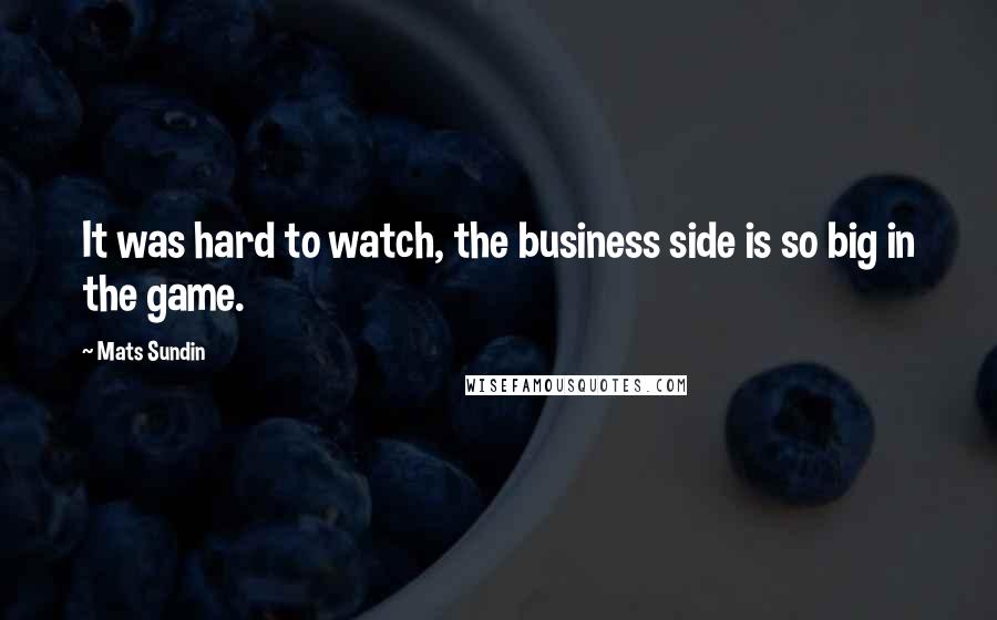 Mats Sundin Quotes: It was hard to watch, the business side is so big in the game.