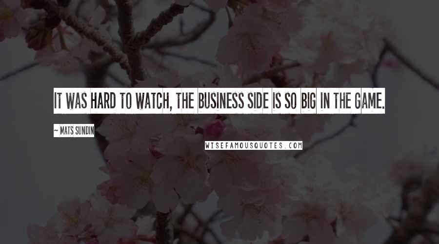 Mats Sundin Quotes: It was hard to watch, the business side is so big in the game.