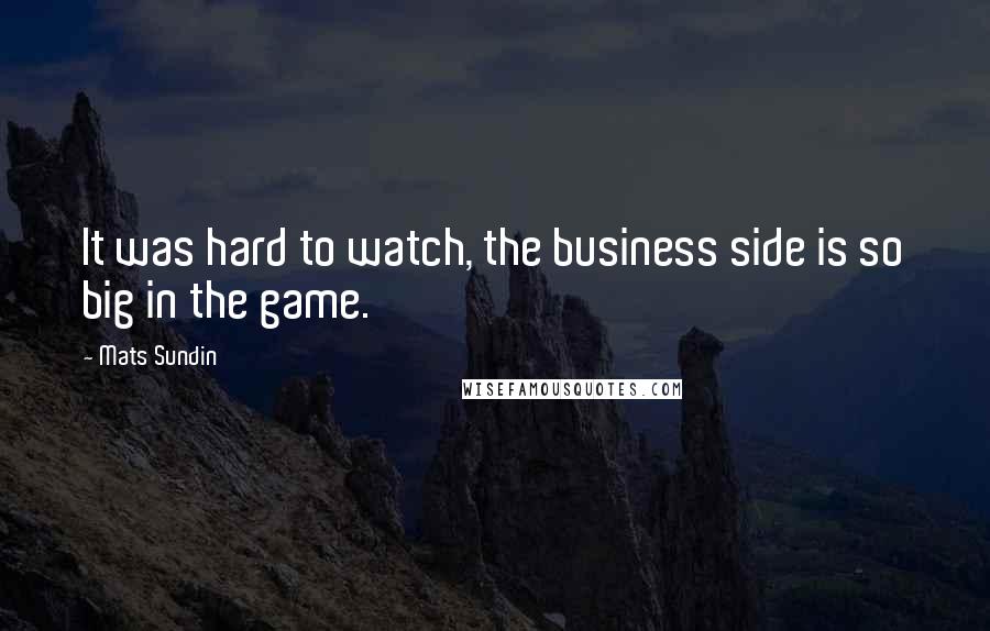 Mats Sundin Quotes: It was hard to watch, the business side is so big in the game.