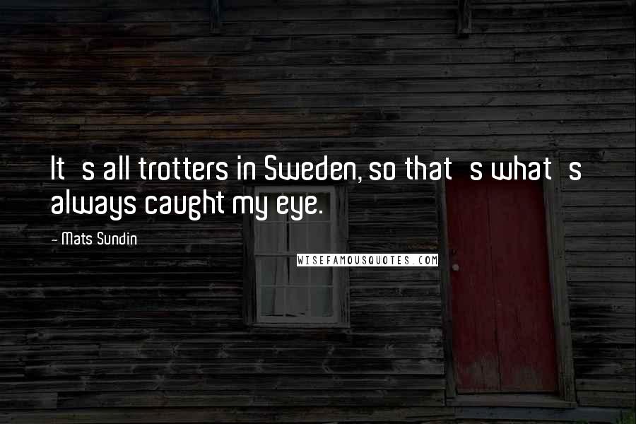 Mats Sundin Quotes: It's all trotters in Sweden, so that's what's always caught my eye.