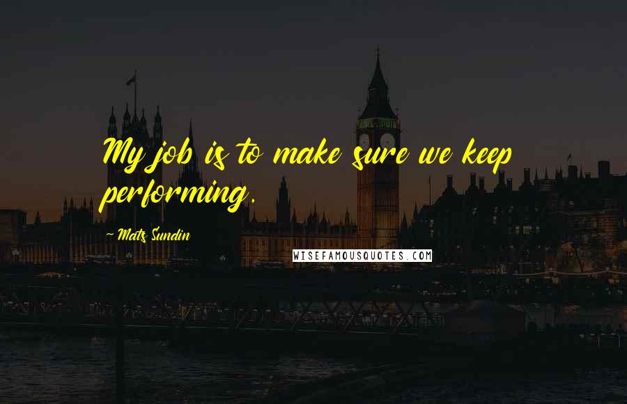 Mats Sundin Quotes: My job is to make sure we keep performing.