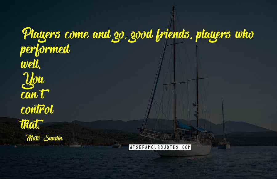 Mats Sundin Quotes: Players come and go, good friends, players who performed well. You can't control that.