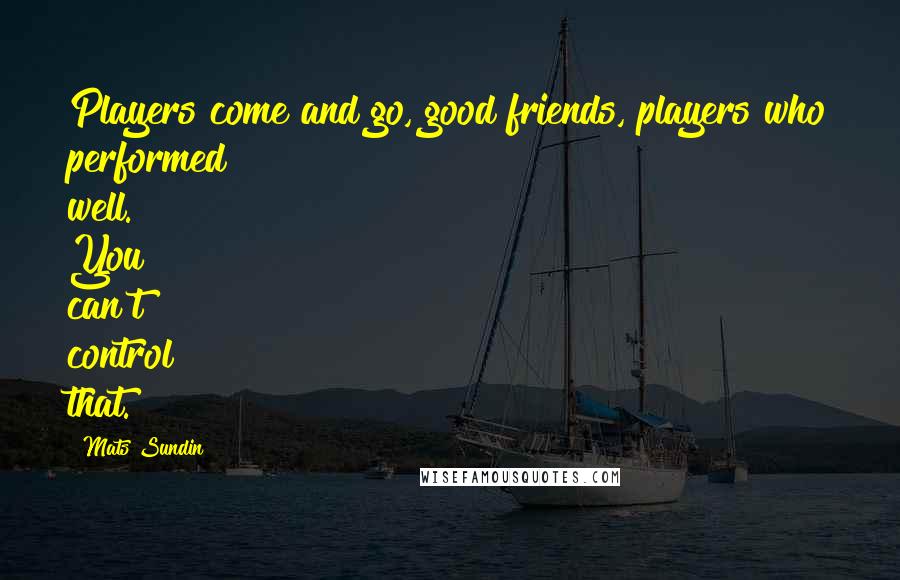 Mats Sundin Quotes: Players come and go, good friends, players who performed well. You can't control that.