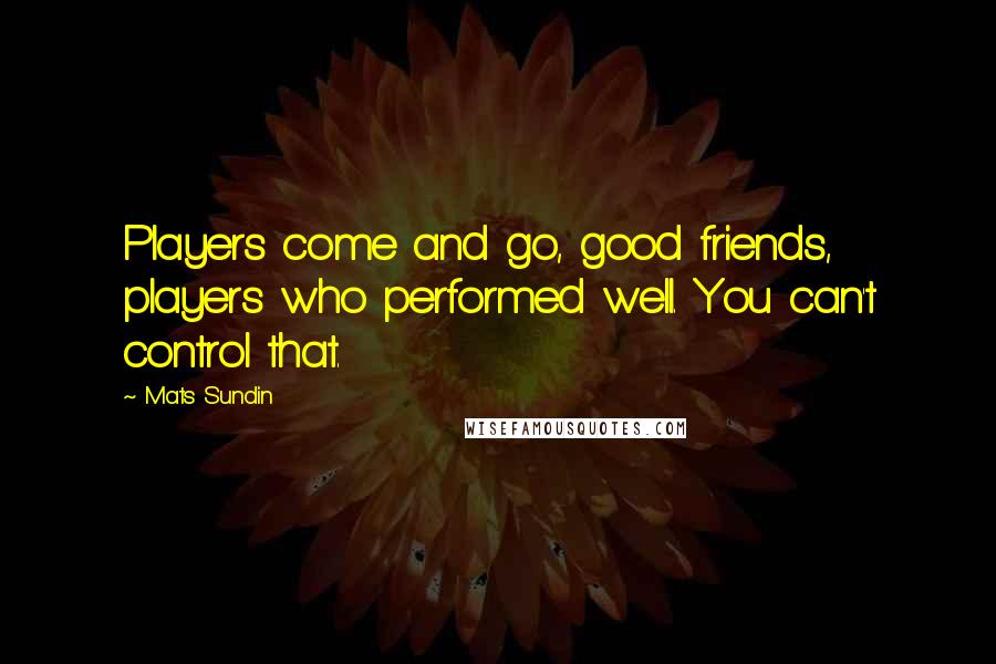 Mats Sundin Quotes: Players come and go, good friends, players who performed well. You can't control that.