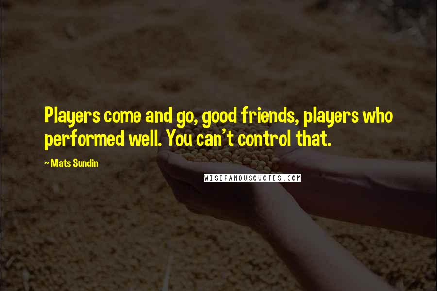 Mats Sundin Quotes: Players come and go, good friends, players who performed well. You can't control that.