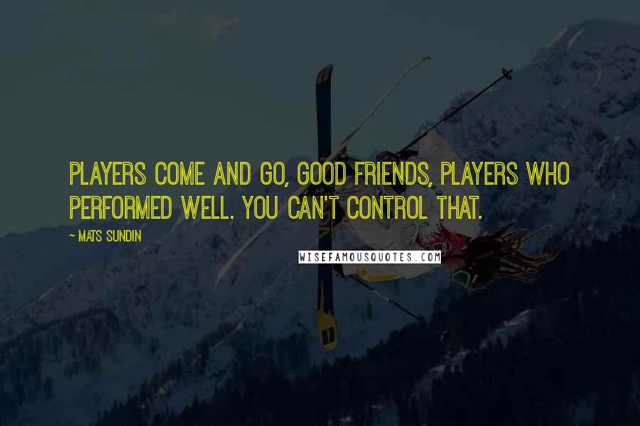 Mats Sundin Quotes: Players come and go, good friends, players who performed well. You can't control that.