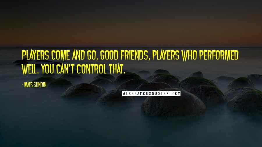 Mats Sundin Quotes: Players come and go, good friends, players who performed well. You can't control that.