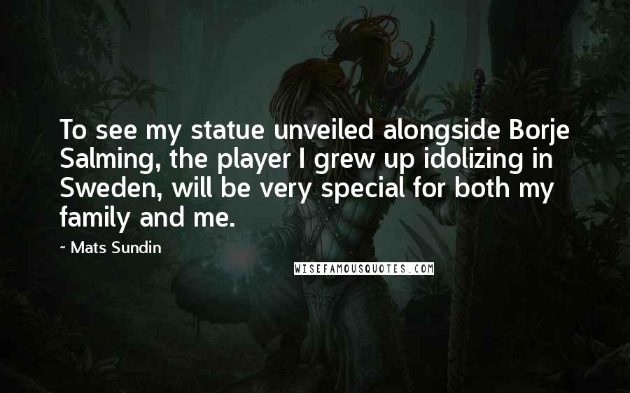 Mats Sundin Quotes: To see my statue unveiled alongside Borje Salming, the player I grew up idolizing in Sweden, will be very special for both my family and me.