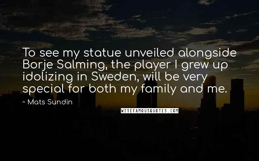 Mats Sundin Quotes: To see my statue unveiled alongside Borje Salming, the player I grew up idolizing in Sweden, will be very special for both my family and me.