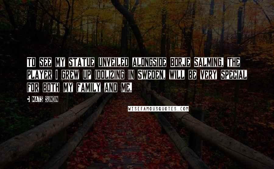 Mats Sundin Quotes: To see my statue unveiled alongside Borje Salming, the player I grew up idolizing in Sweden, will be very special for both my family and me.