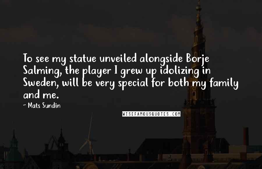 Mats Sundin Quotes: To see my statue unveiled alongside Borje Salming, the player I grew up idolizing in Sweden, will be very special for both my family and me.