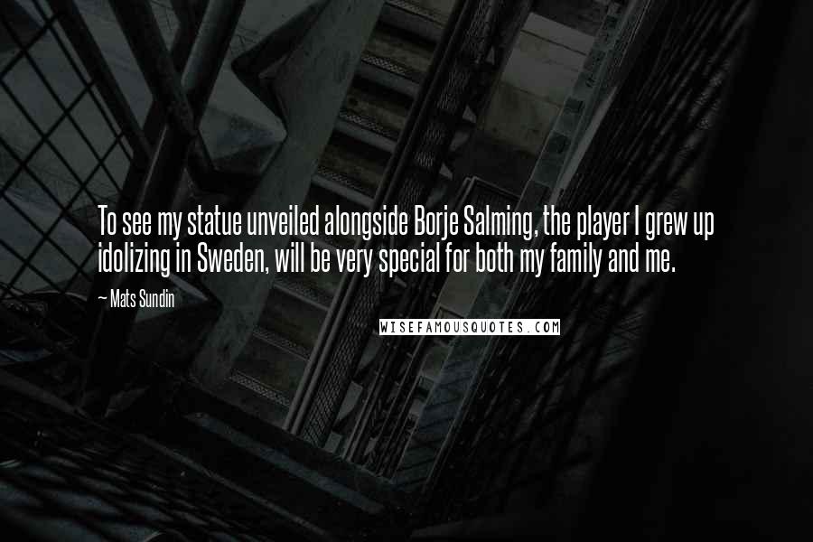 Mats Sundin Quotes: To see my statue unveiled alongside Borje Salming, the player I grew up idolizing in Sweden, will be very special for both my family and me.