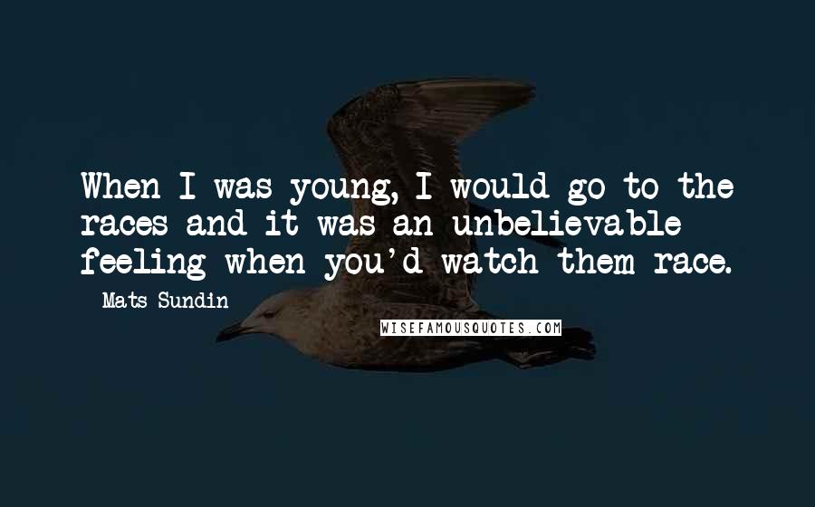 Mats Sundin Quotes: When I was young, I would go to the races and it was an unbelievable feeling when you'd watch them race.